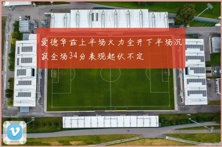 爱德华兹上半场火力全开下半场沉寂全场34分表现起伏不定