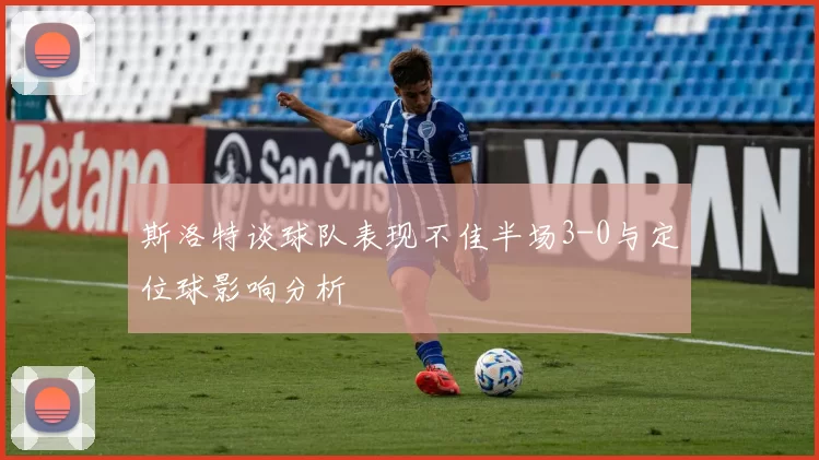 斯洛特谈球队表现不佳半场3-0与定位球影响分析