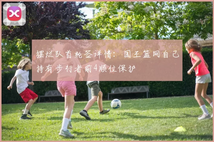 摆烂队首轮签详情：国王篮网自己持有步行者前4顺位保护