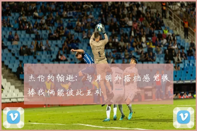 杰伦约翰逊：与库明加搭档感觉很棒我俩能彼此互补