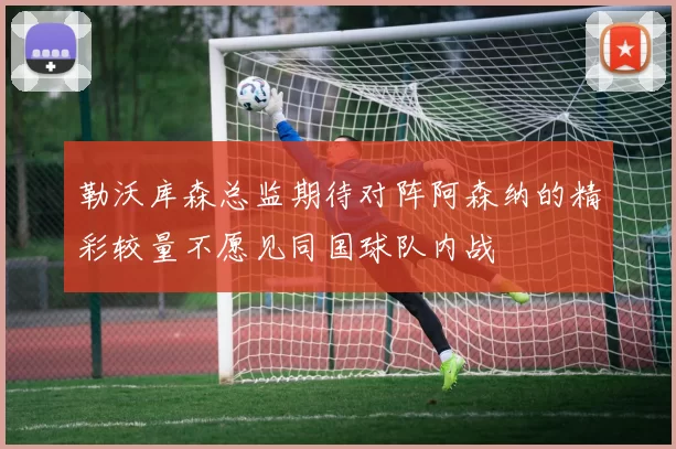 勒沃库森总监期待对阵阿森纳的精彩较量不愿见同国球队内战