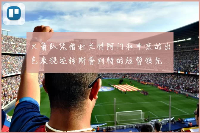 火箭队凭借杜兰特阿门和申京的出色表现逆转斯普利特的短暂领先