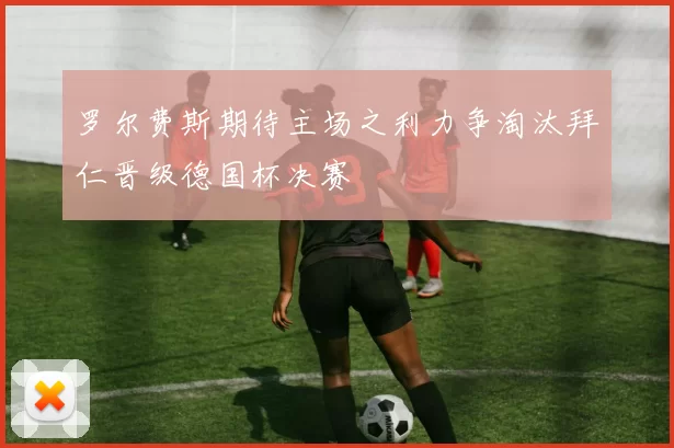 罗尔费斯期待主场之利力争淘汰拜仁晋级德国杯决赛