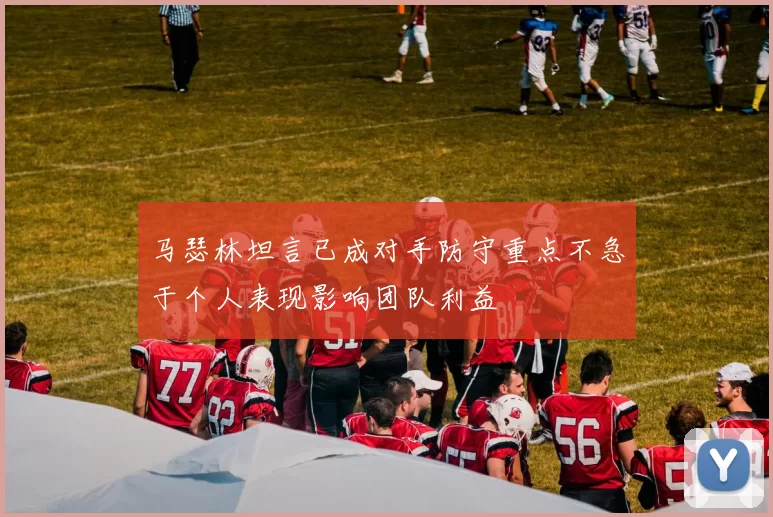 马瑟林坦言已成对手防守重点不急于个人表现影响团队利益