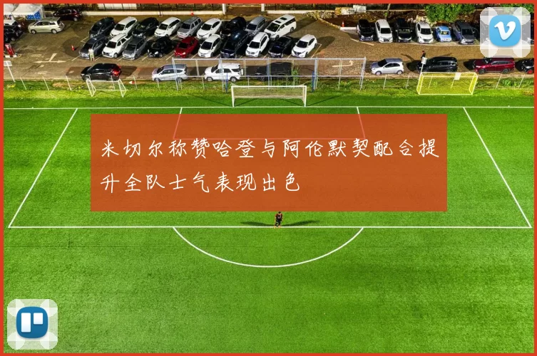 米切尔称赞哈登与阿伦默契配合提升全队士气表现出色