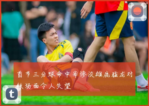 首节三分球命中率惨淡雄鹿猛龙对铁场面令人失望