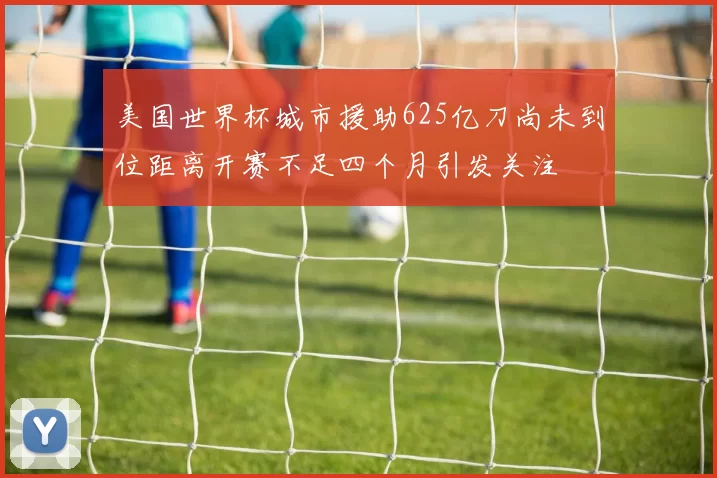 美国世界杯城市援助625亿刀尚未到位距离开赛不足四个月引发关注