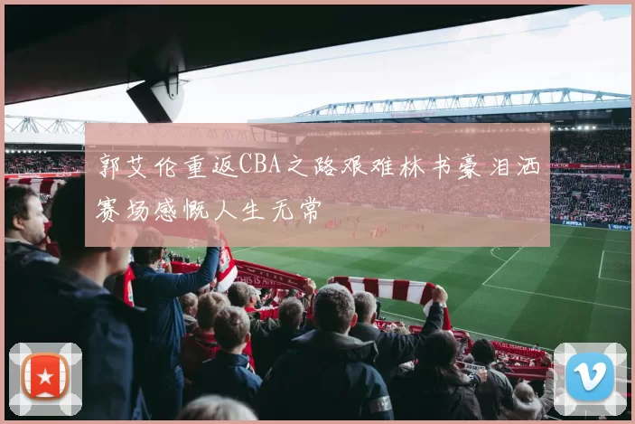郭艾伦重返CBA之路艰难林书豪泪洒赛场感慨人生无常