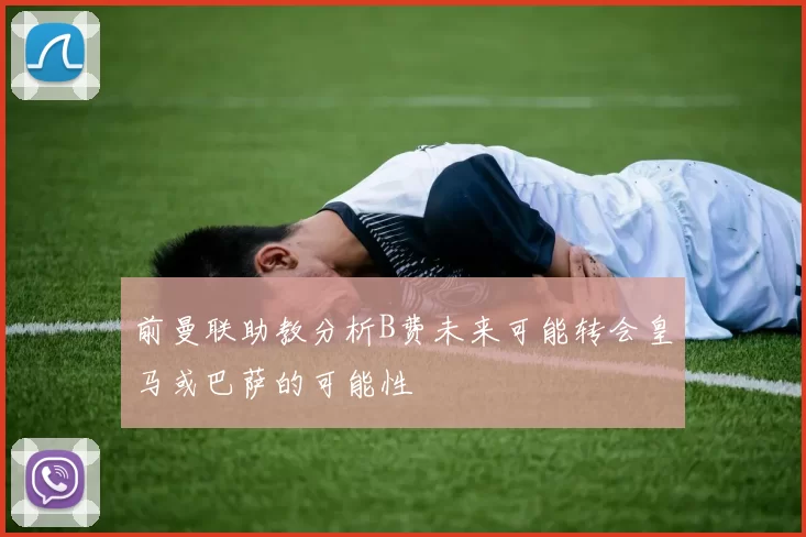 前曼联助教分析B费未来可能转会皇马或巴萨的可能性