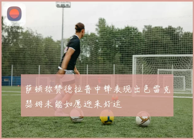 萨顿称赞德拉普中锋表现出色雷克瑟姆未能如愿迎来好运