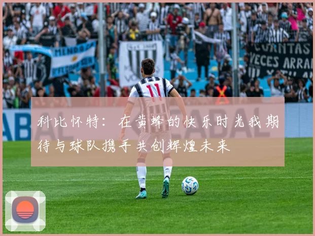 科比怀特：在黄蜂的快乐时光我期待与球队携手共创辉煌未来