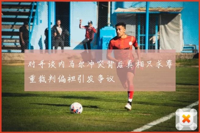 对手谈内马尔冲突背后真相只求尊重裁判偏袒引发争议