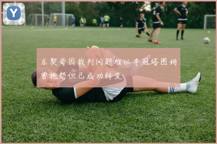 东契奇因裁判问题难以夺冠塔图姆曾抱怨但已成功转变