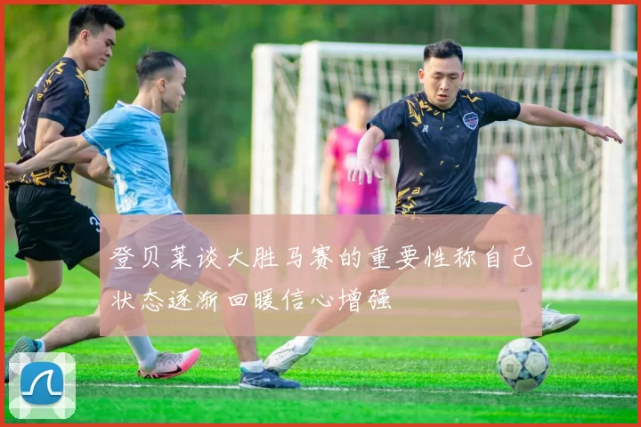 登贝莱谈大胜马赛的重要性称自己状态逐渐回暖信心增强