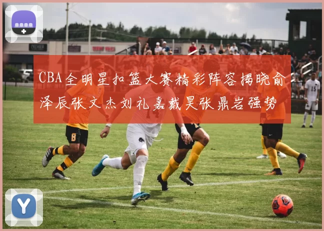 CBA全明星扣篮大赛精彩阵容揭晓俞泽辰张文杰刘礼嘉戴昊张鼎岩强势参赛