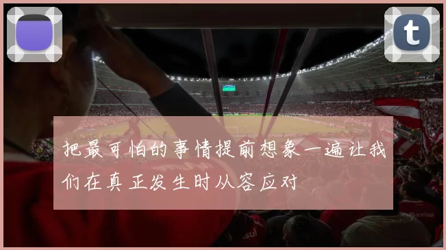 把最可怕的事情提前想象一遍让我们在真正发生时从容应对
