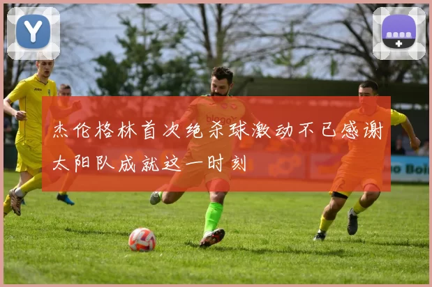 杰伦格林首次绝杀球激动不已感谢太阳队成就这一时刻