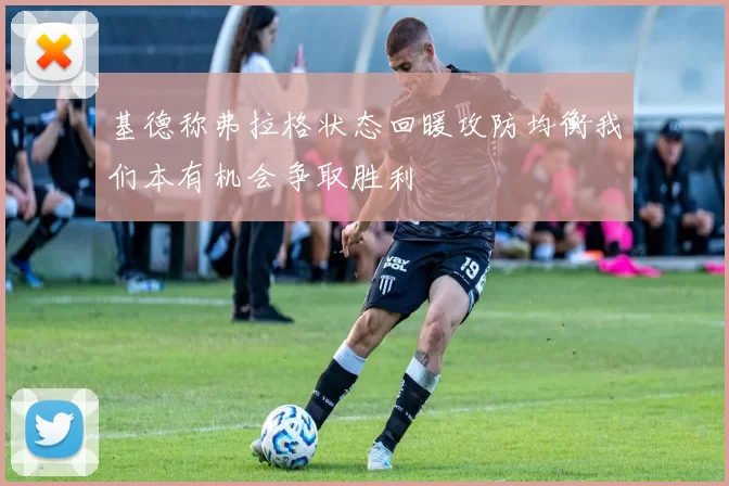 基德称弗拉格状态回暖攻防均衡我们本有机会争取胜利